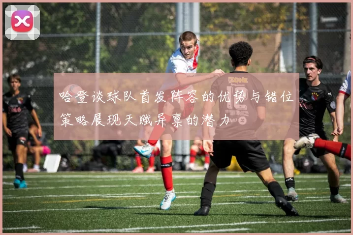 哈登谈球队首发阵容的优势与错位策略展现天赋异禀的潜力