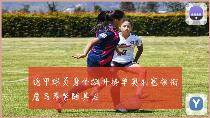 德甲球员身价飙升榜单奥利塞领衔詹乌尊紧随其后