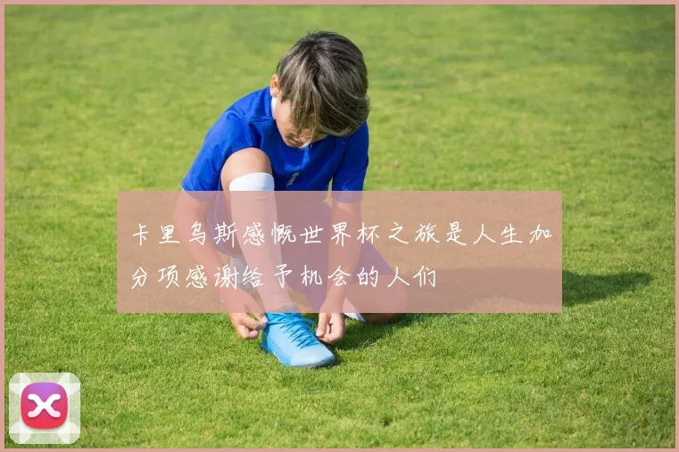 卡里乌斯感慨世界杯之旅是人生加分项感谢给予机会的人们