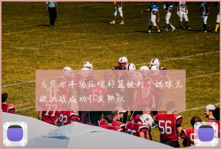 戈贝尔半场压哨补篮被判干扰球无效挑战成功引发热议