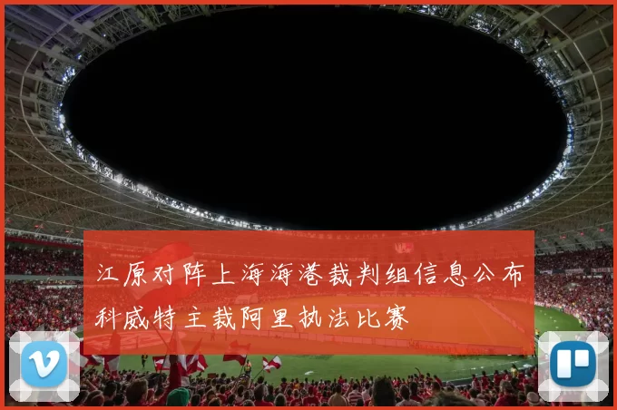 江原对阵上海海港裁判组信息公布科威特主裁阿里执法比赛