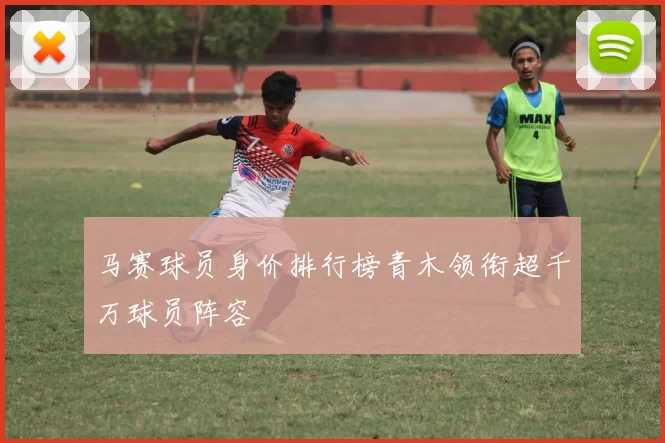 马赛球员身价排行榜青木领衔超千万球员阵容
