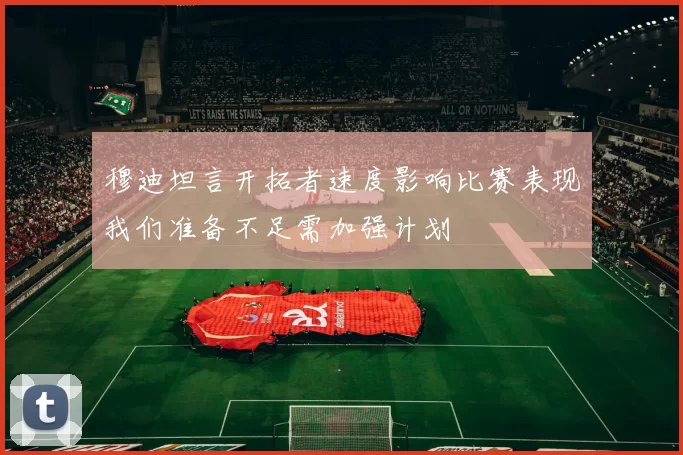 穆迪坦言开拓者速度影响比赛表现我们准备不足需加强计划