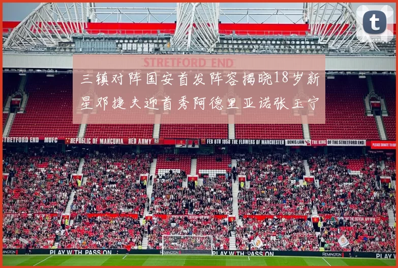 三镇对阵国安首发阵容揭晓18岁新星邓捷夫迎首秀阿德里亚诺张玉宁领衔出战