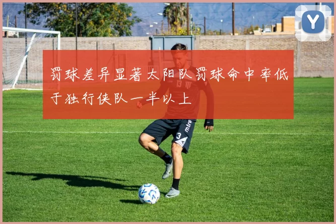 罚球差异显著太阳队罚球命中率低于独行侠队一半以上