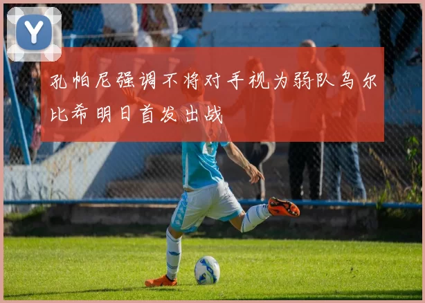 孔帕尼强调不将对手视为弱队乌尔比希明日首发出战