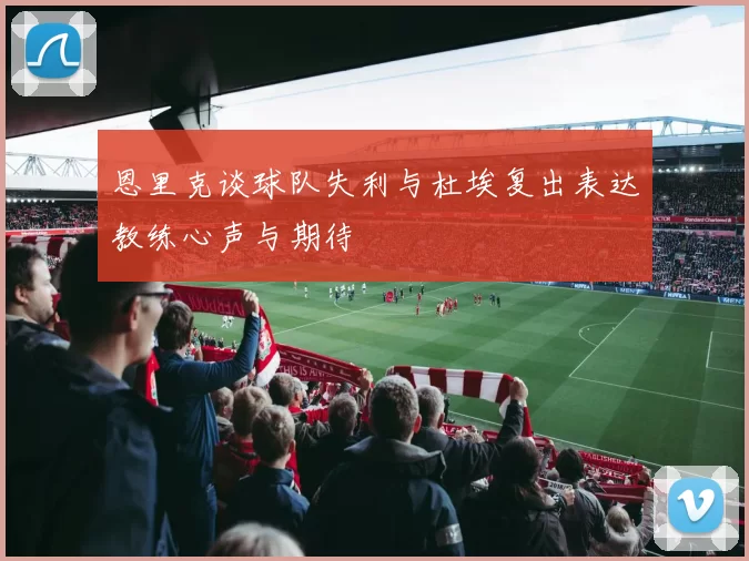 恩里克谈球队失利与杜埃复出表达教练心声与期待