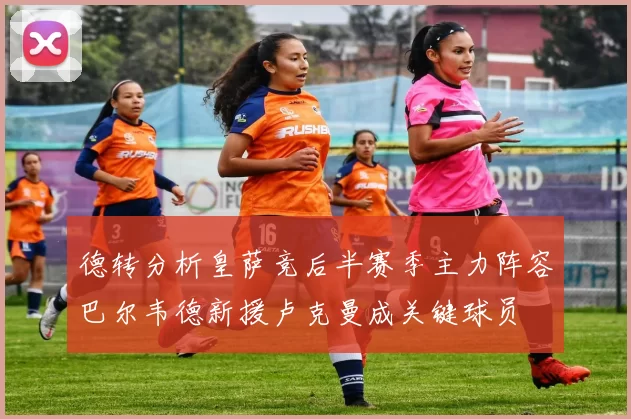 德转分析皇萨竞后半赛季主力阵容巴尔韦德新援卢克曼成关键球员