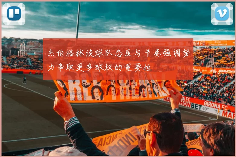 杰伦格林谈球队态度与节奏强调努力争取更多球权的重要性