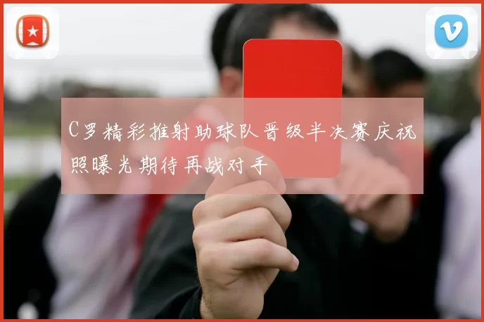 C罗精彩推射助球队晋级半决赛庆祝照曝光期待再战对手