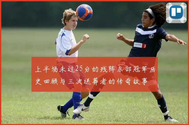 上半场未过25分的残阵东部冠军历史回顾与三次送葬者的传奇故事