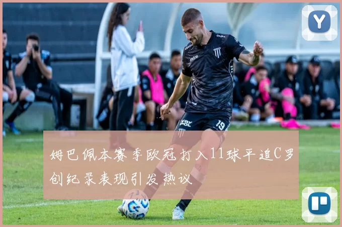 姆巴佩本赛季欧冠打入11球平追C罗创纪录表现引发热议