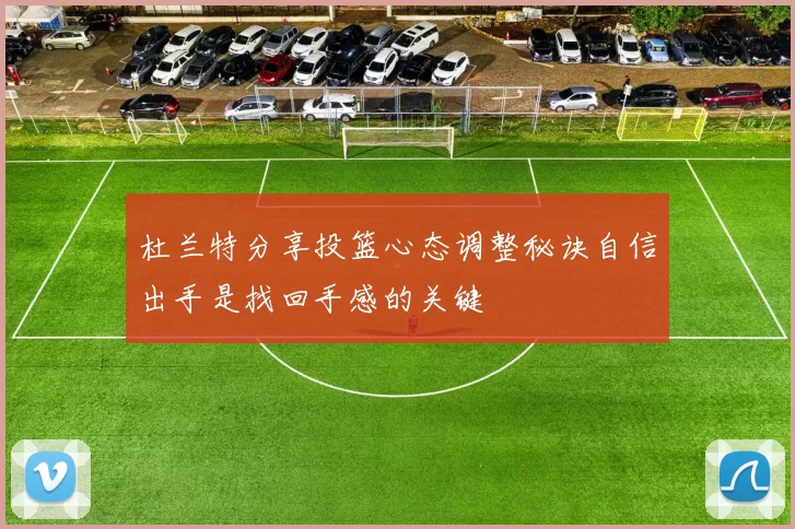 杜兰特分享投篮心态调整秘诀自信出手是找回手感的关键