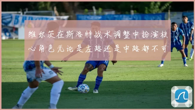 维尔茨在斯洛特战术调整中扮演核心角色无论是左路还是中路都不可或缺