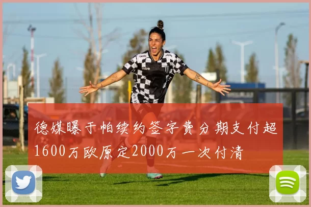 德媒曝于帕续约签字费分期支付超1600万欧原定2000万一次付清