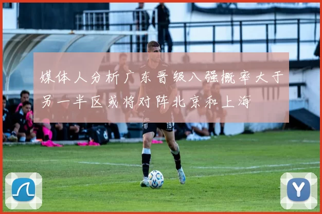 媒体人分析广东晋级八强概率大于另一半区或将对阵北京和上海