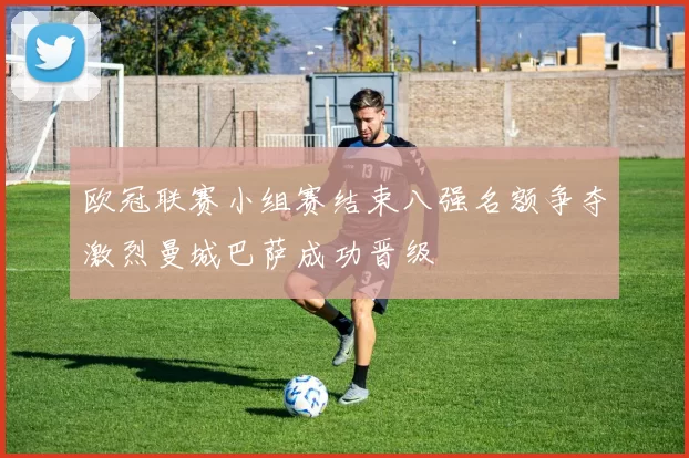 欧冠联赛小组赛结束八强名额争夺激烈曼城巴萨成功晋级