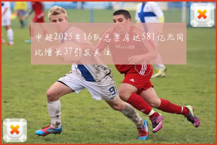 中超2025年16队总票房达581亿元同比增长37引发关注