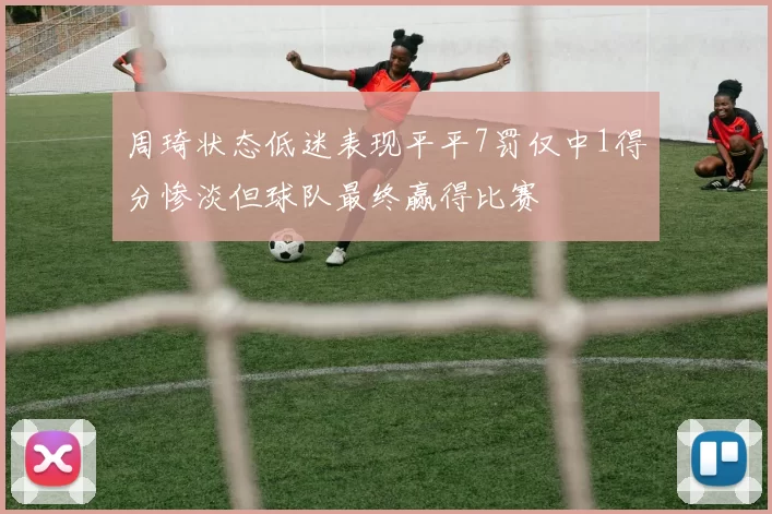 周琦状态低迷表现平平7罚仅中1得分惨淡但球队最终赢得比赛
