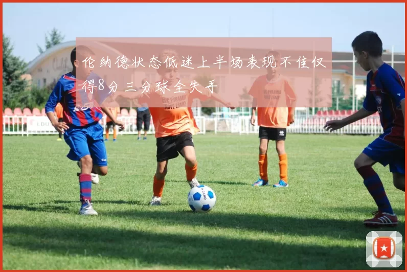 伦纳德状态低迷上半场表现不佳仅得8分三分球全失手