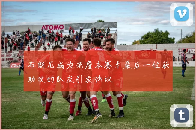 布朗尼成为老詹本赛季最后一位获助攻的队友引发热议