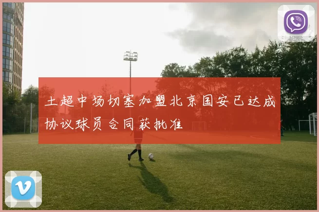 土超中场切塞加盟北京国安已达成协议球员合同获批准