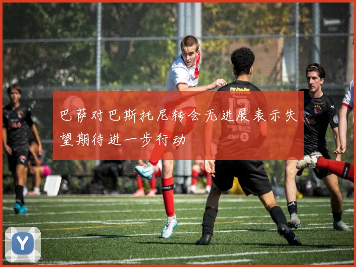 巴萨对巴斯托尼转会无进展表示失望期待进一步行动