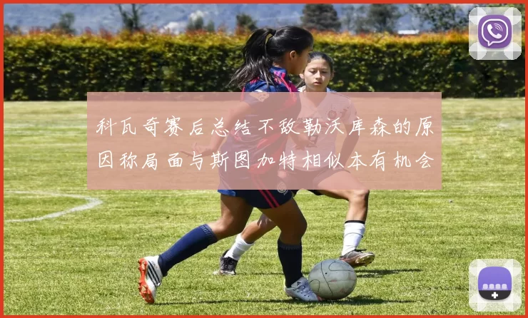 科瓦奇赛后总结不敌勒沃库森的原因称局面与斯图加特相似本有机会取胜但未能把握
