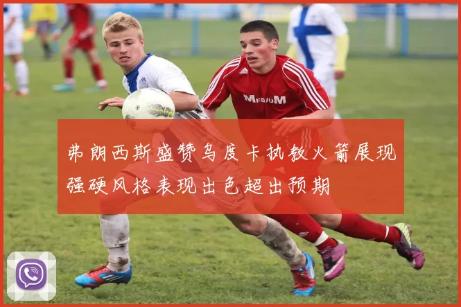 弗朗西斯盛赞乌度卡执教火箭展现强硬风格表现出色超出预期