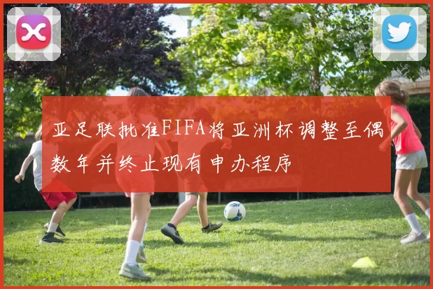 亚足联批准FIFA将亚洲杯调整至偶数年并终止现有申办程序